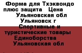 Форма для Тхэквондо плюс защита › Цена ­ 6 000 - Ульяновская обл., Ульяновск г. Спортивные и туристические товары » Единоборства   . Ульяновская обл.